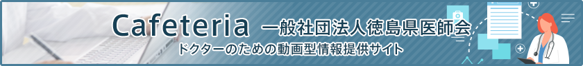 Cafeteria　一般社団法人徳島県医師会　ドクターのための動画型情報提供サイト（会員サイトよりご訪問ください）